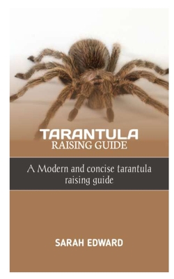 Tarantula Raising Guide: A Modern and concise tarantula raising guide - Sarah Edward