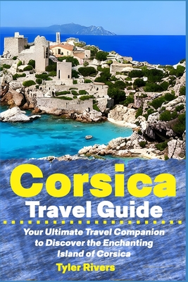 Corsica Travel Guide: Your Ultimate Travel Companion to Discover the Enchanting Island of Corsica - Tyler Rivers