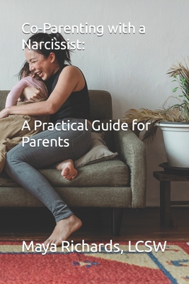 Co-Parenting with a Narcissist: A Practical Guide for Parents - Maya Richards