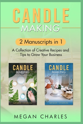 Candle Making: 2 Manuscripts in 1 - A Collection of Creative Recipes and Tips to Grow Your Business - Megan Charles