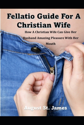 A Fellatio Guide For A Christian Wife: How A Christian Wife Can Give Her Man Pleasure With Her Mouth - August St James