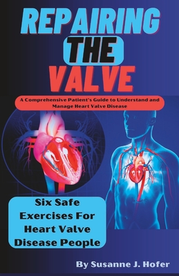 Repairing The Valve: A Comprehensive Patient's Guide to Understand and Manage Heart Valve Disease - Susanne J. Hofer