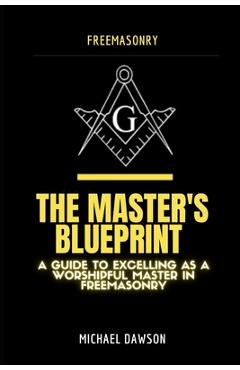 The Master's Blueprint: A Guide to Excelling As A Worshipful Master in Freemasonry - Michael Dawson
