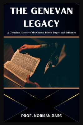The Genevan Legacy: A Complete History of the Geneva Bible's Impact and Influence - Norman Bass