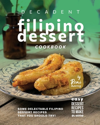 Decadent Filipino Dessert Cookbook: Some Delectable Filipino Dessert Recipes That You Should Try! - Remi Morris