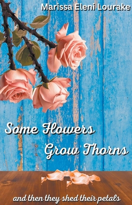 Some Flowers Grow Thorns: And Then They Shed Their Petals - Marissa Eleni Lourake