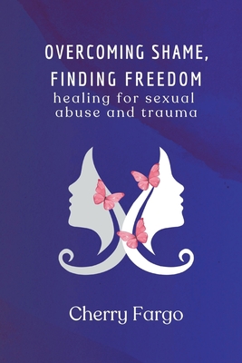 Overcoming Shame, Finding Freedom: Healing For Sexual Abuse And Trauma - Cherry Fargo