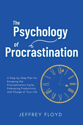 The Psychology of Procrastination: A Step-by-Step Plan for Escaping the Procrastination Cycle, Embracing Productivity and Charge of Your Life - Jeffrey Floyd