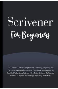 Coperta cărții 'Scrivener For Beginners: The Complete Guide To Using Scrivener For Writing, Organizing And Completing Your Book'
