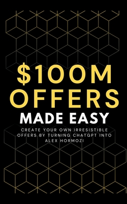100M Offers Made Easy: Create Your Own Irresistible Offers by Turning ChatGPT into Alex Hormozi - Ben Preston