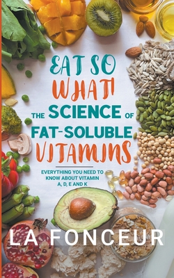 Eat So What! The Science of Fat-Soluble Vitamins: Everything You Need to Know About Vitamins A, D, E and K - La Fonceur