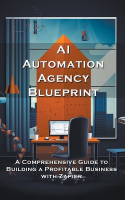 AI Automation Agency Blueprint: A Comprehensive Guide to Building a Profitable Business with Zapier - Silas Meadowlark