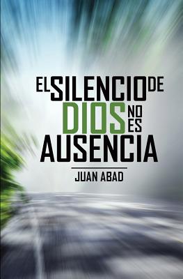 El Silencio De Dios No Es Ausencia: ¿Por qué Dios Guarda Silencio? - Juan Abad