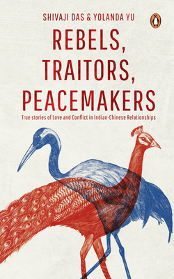 Rebels, Traitors, Peacemakers: True Stories of Love and Conflict in Indian-Chinese Relationships - Shivaji Das