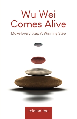Wu Wei Comes Alive: Make Every Step A Winning Step - Tekson Teo
