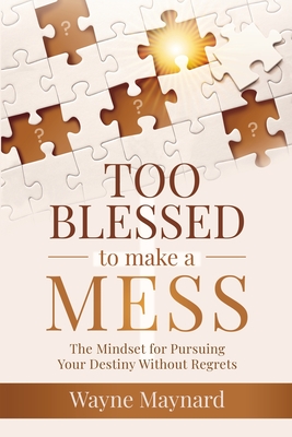 Too Blessed To Make A Mess: The Mindset for Pursuing Your Destiny Without Regrets - Wayne Maynard