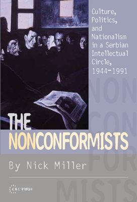 The Nonconformists: Culture, Politics, and Nationalism in a Serbian Intellectual Circle, 1944-1991 - Nick Miller