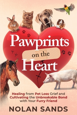 Pawprints on the Heart: Healing From Pet Loss Grief and Cultivating the Unbreakable Bond With Your Furry Friend - Nolan Sands