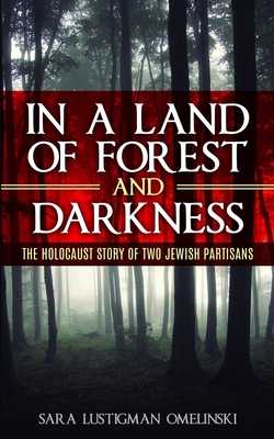 In a Land of Forest and Darkness: The Holocaust Story of two Jewish Partisans - Sara Lustigman Omelinski