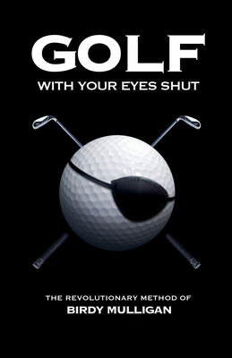 Golf with Your Eyes Shut: The Revolutionary Method of Birdy Mulligan - Birdy Mulligan