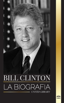 Bill Clinton: La biografa y la vida del 42 presidente de Estados Unidos, capitalismo, expectativas y escndalos - United Library