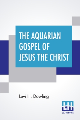 The Aquarian Gospel Of Jesus The Christ: The Philosophic And Practical Basis Of The Religion Of The Aquarian Age Of The World And Of The Church Univer - Levi H. Dowling