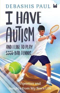 Coperta cărții 'I Have Autism And I Like To Play Bad Tennis: Vignettes and Insights from My Son's Life - Debashis Paul'