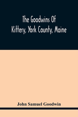 Coperta cărții 'The Goodwins Of Kittery, York County, Maine - John Samuel Goodwin'
