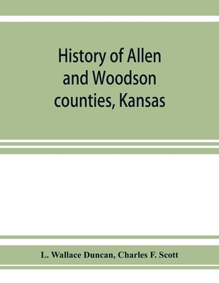 History of Allen and Woodson counties, Kansas: embellished with portraits of well known people of these counties, with biographies of our representati - L. Wallace Duncan