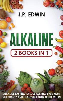 Alkaline: 2 Books in 1 - Alkaline Fasting to Lose Fat, Increase Your Spirituality and Heal Your Body from Within - J. P. Edwin