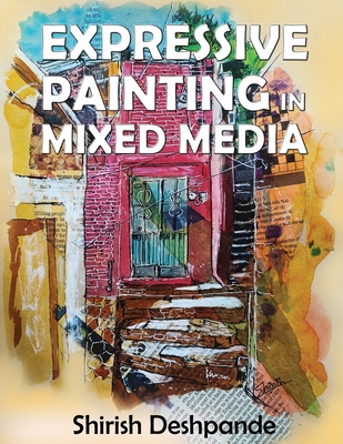 Expressive Painting in Mixed Media: Learn to Paint Stunning Mixed-Media Paintings in 10 Step-by-Step Exercises - Shirish Deshpande