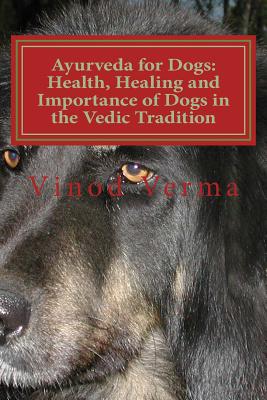Ayurveda for Dogs: Health, Healing and Importance of Dogs in the Vedic Tradition: Care and Importance of Dogs in the Vedic Civilisation a - Vinod Verma