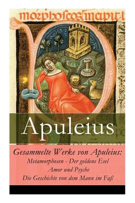 Gesammelte Werke von Apuleius: Metamorphosen - Der goldene Esel + Amor und Psyche + Die Geschichte von dem Mann im Fa - Apuleius