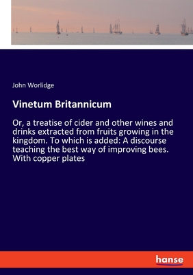 Vinetum Britannicum: Or, a treatise of cider and other wines and drinks extracted from fruits growing in the kingdom. To which is added: A - John Worlidge