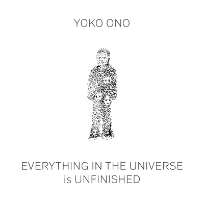 Yoko Ono: Everything in the Universe Is Unfinished - Yoko Ono