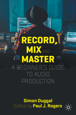 Record, Mix and Master: A Beginner's Guide to Audio Production - Simon Duggal