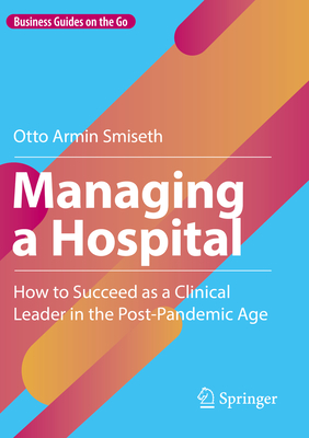 Managing a Hospital: How to Succeed as a Clinical Leader in the Post-Pandemic Age - Otto Armin Smiseth