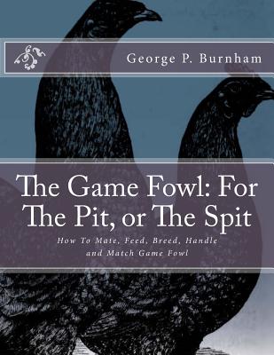 The Game Fowl: For The Pit, or The Spit: How To Mate, Feed, Breed, Handle and Match Game Fowl - Jackson Chambers