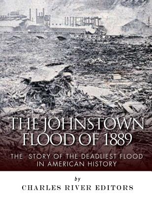 The Johnstown Flood of 1889: The Story of the Deadliest Flood in American History - Charles River