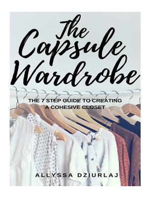 The Capsule Wardrobe: The 7 Step Guide To Creating a Cohesive Closet - Allyssa Dziurlaj