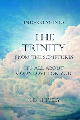 Understanding the Trinity from the Scriptures: It's all about God's Love for You - H. D. Shively
