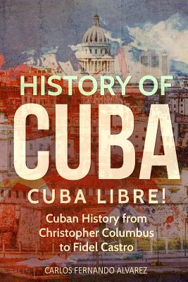 History of Cuba: Cuba Libre! Cuban History from Christopher Columbus to Fidel Castro - Carlos Fernando Alvarez