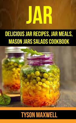 Jar: Delicious Jar Recipes, Jar Meals, Mason Jars Salads Cookbook - Tyson Maxwell