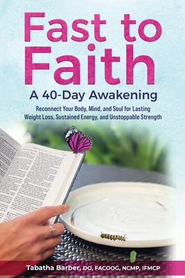 Fast to Faith: A 40-Day Awakening: Reconnect Your Body, Mind and Soul for Lasting Weight Loss, Sustained Energy, and Unstoppable Stre - Tabatha Barber