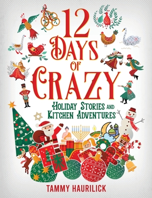 12 Days of Crazy: Holiday Stories and Kitchen Adventures - Tammy Haurilick