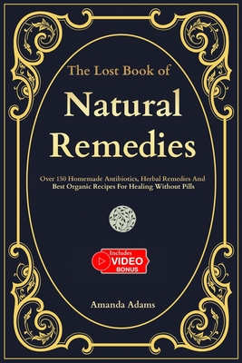 The Lost Book Of Natural Remedies: Over 150 Homemade Antibiotics, Herbal Remedies, and Best Organic Recipes For Healing Without Pills Inspired By Barb - Amanda Adams