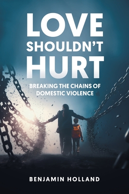 Love Shouldn't Hurt: Breaking the Chains of Domestic Violence - Benjamin Holland