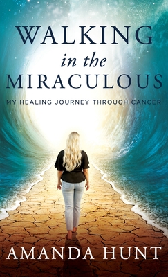 Walking in the Miraculous: My Healing Journey Through Cancer - Amanda Hunt