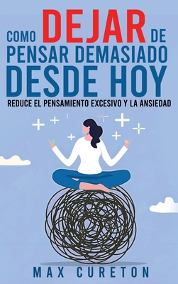 Cómo Dejar de Pensar Demasiado Desde Hoy: Ejercicios y Técnicas Sencillas para Eliminar los Pensamientos Negativos y Calmar la Mente - Max Cureton
