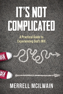 It's Not Complicated: A Practical Guide to Experiencing God's Will - Merrell Mcilwain